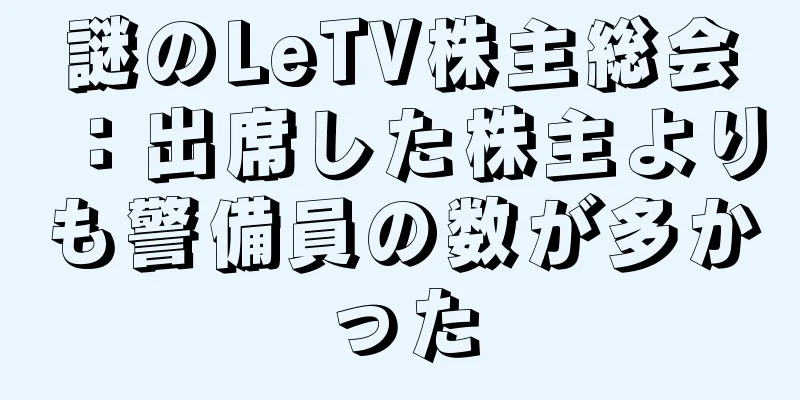 謎のLeTV株主総会：出席した株主よりも警備員の数が多かった