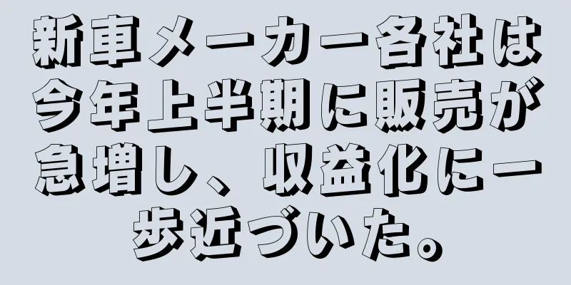 新車メーカー各社は今年上半期に販売が急増し、収益化に一歩近づいた。
