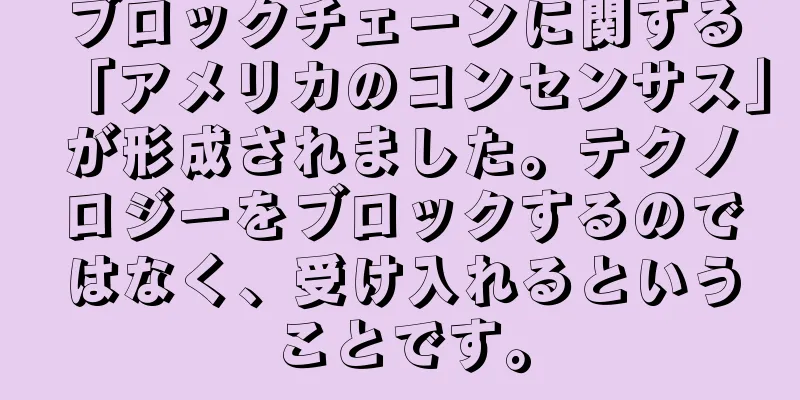 ブロックチェーンに関する「アメリカのコンセンサス」が形成されました。テクノロジーをブロックするのではなく、受け入れるということです。