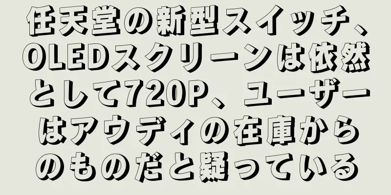 任天堂の新型スイッチ、OLEDスクリーンは依然として720P、ユーザーはアウディの在庫からのものだと疑っている