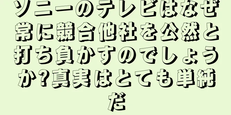 ソニーのテレビはなぜ常に競合他社を公然と打ち負かすのでしょうか?真実はとても単純だ