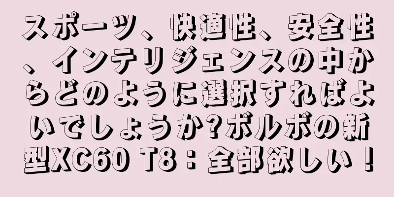 スポーツ、快適性、安全性、インテリジェンスの中からどのように選択すればよいでしょうか?ボルボの新型XC60 T8：全部欲しい！