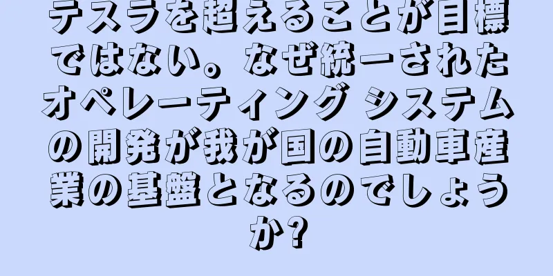 テスラを超えることが目標ではない。なぜ統一されたオペレーティング システムの開発が我が国の自動車産業の基盤となるのでしょうか?