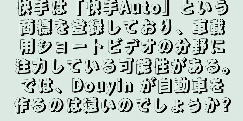 快手は「快手Auto」という商標を登録しており、車載用ショートビデオの分野に注力している可能性がある。では、Douyin が自動車を作るのは遠いのでしょうか?