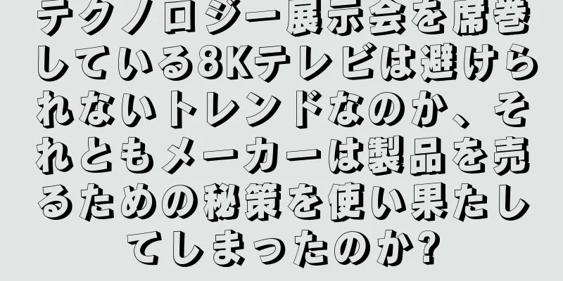 テクノロジー展示会を席巻している8Kテレビは避けられないトレンドなのか、それともメーカーは製品を売るための秘策を使い果たしてしまったのか?