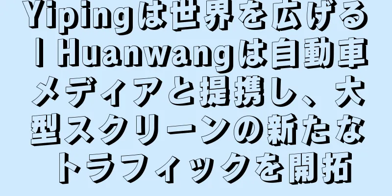Yipingは世界を広げる | Huanwangは自動車メディアと提携し、大型スクリーンの新たなトラフィックを開拓