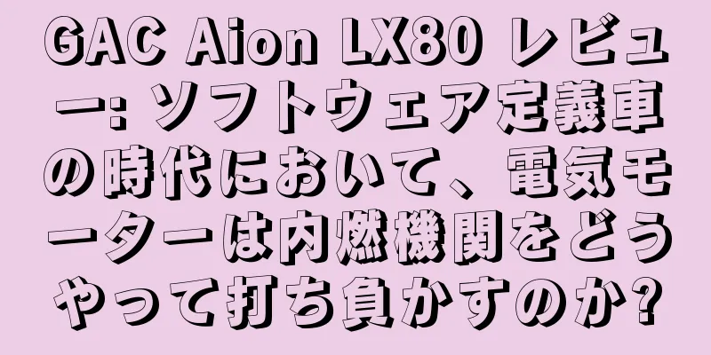 GAC Aion LX80 レビュー: ソフトウェア定義車の時代において、電気モーターは内燃機関をどうやって打ち負かすのか?