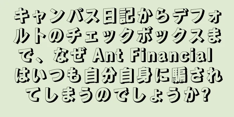 キャンパス日記からデフォルトのチェックボックスまで、なぜ Ant Financial はいつも自分自身に騙されてしまうのでしょうか?