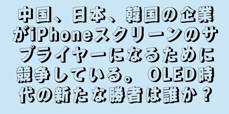 中国、日本、韓国の企業がiPhoneスクリーンのサプライヤーになるために競争している。 OLED時代の新たな勝者は誰か？