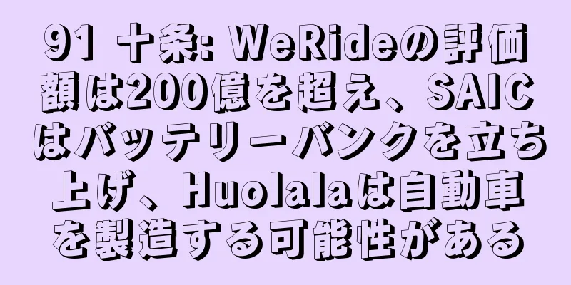 91 十条: WeRideの評価額は200億を超え、SAICはバッテリーバンクを立ち上げ、Huolalaは自動車を製造する可能性がある