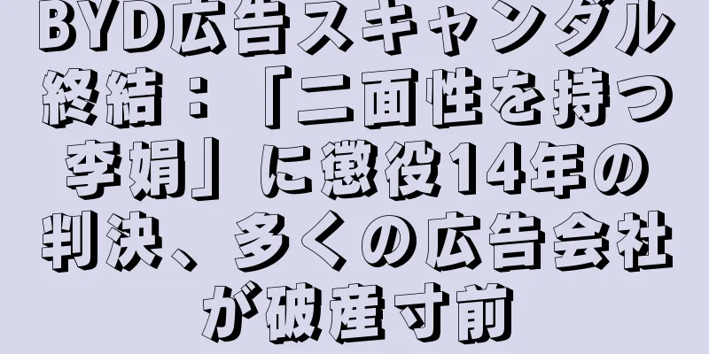 BYD広告スキャンダル終結：「二面性を持つ李娟」に懲役14年の判決、多くの広告会社が破産寸前