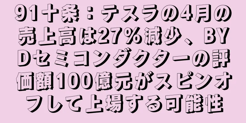 91十条：テスラの4月の売上高は27％減少、BYDセミコンダクターの評価額100億元がスピンオフして上場する可能性