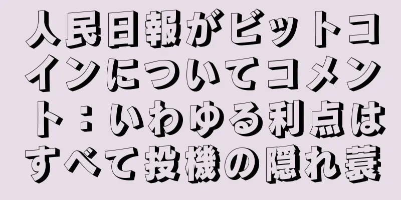 人民日報がビットコインについてコメント：いわゆる利点はすべて投機の隠れ蓑