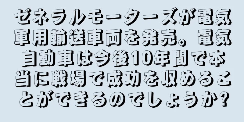 ゼネラルモーターズが電気軍用輸送車両を発売。電気自動車は今後10年間で本当に戦場で成功を収めることができるのでしょうか?