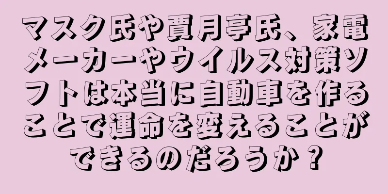 マスク氏や賈月亭氏、家電メーカーやウイルス対策ソフトは本当に自動車を作ることで運命を変えることができるのだろうか？