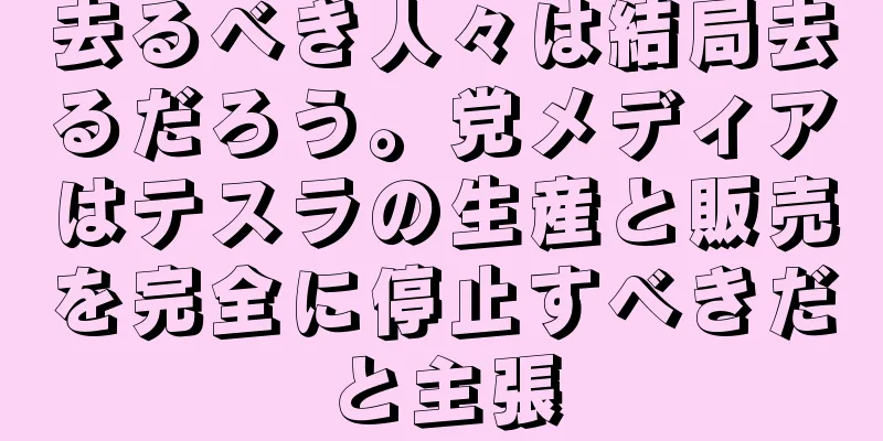 去るべき人々は結局去るだろう。党メディアはテスラの生産と販売を完全に停止すべきだと主張