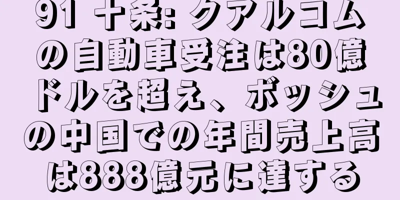 91 十条: クアルコムの自動車受注は80億ドルを超え、ボッシュの中国での年間売上高は888億元に達する