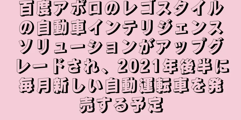 百度アポロのレゴスタイルの自動車インテリジェンスソリューションがアップグレードされ、2021年後半に毎月新しい自動運転車を発売する予定