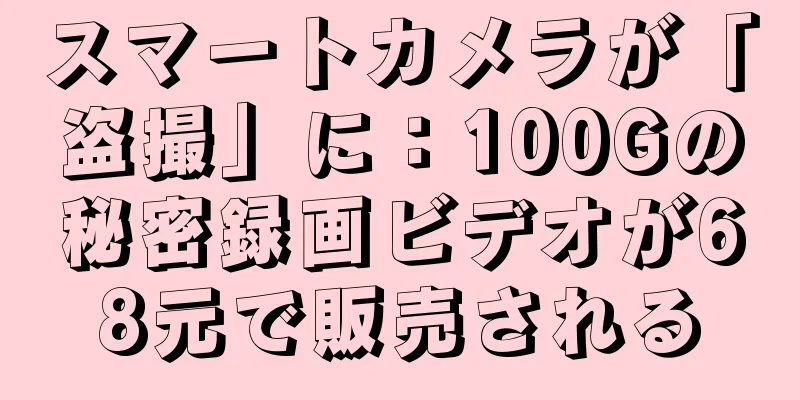 スマートカメラが「盗撮」に：100Gの秘密録画ビデオが68元で販売される