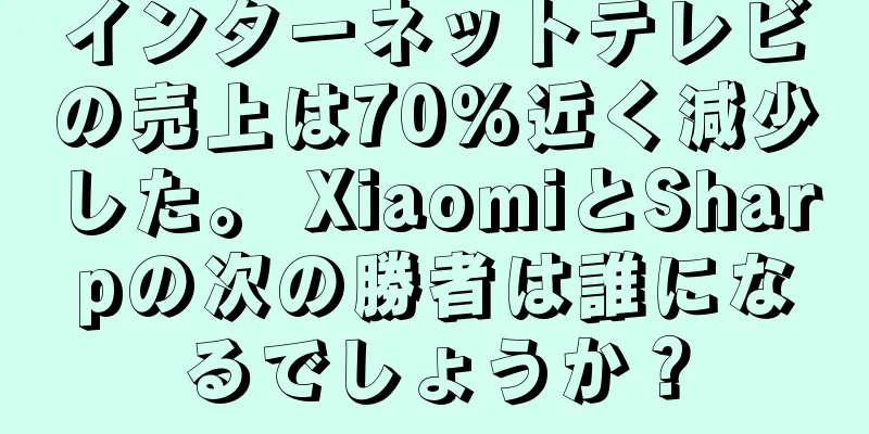 インターネットテレビの売上は70%近く減少した。 XiaomiとSharpの次の勝者は誰になるでしょうか？