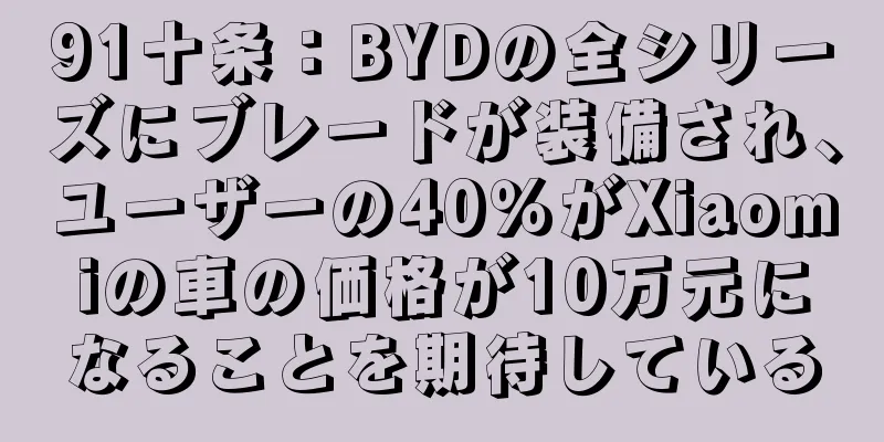 91十条：BYDの全シリーズにブレードが装備され、ユーザーの40％がXiaomiの車の価格が10万元になることを期待している