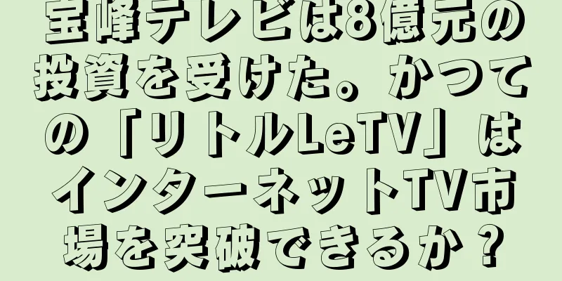 宝峰テレビは8億元の投資を受けた。かつての「リトルLeTV」はインターネットTV市場を突破できるか？