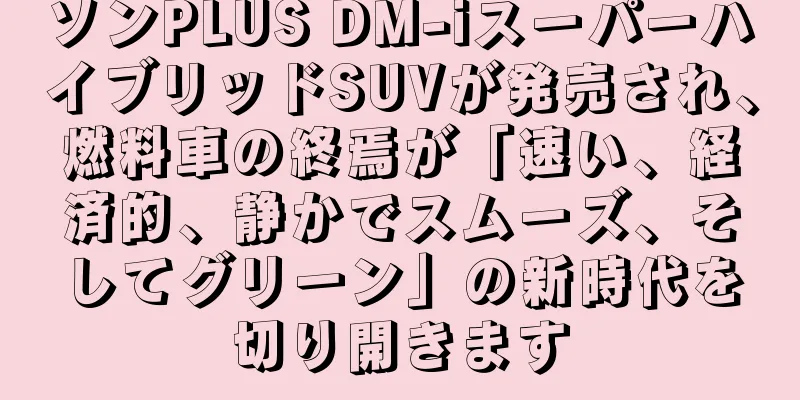 ソンPLUS DM-iスーパーハイブリッドSUVが発売され、燃料車の終焉が「速い、経済的、静かでスムーズ、そしてグリーン」の新時代を切り開きます