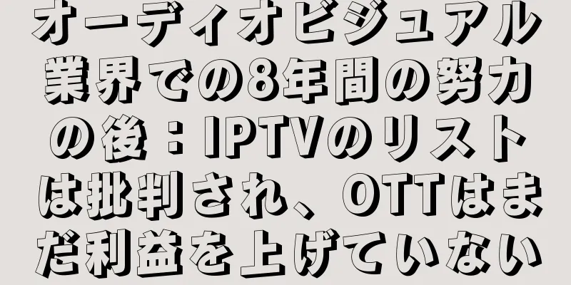 オーディオビジュアル業界での8年間の努力の後：IPTVのリストは批判され、OTTはまだ利益を上げていない