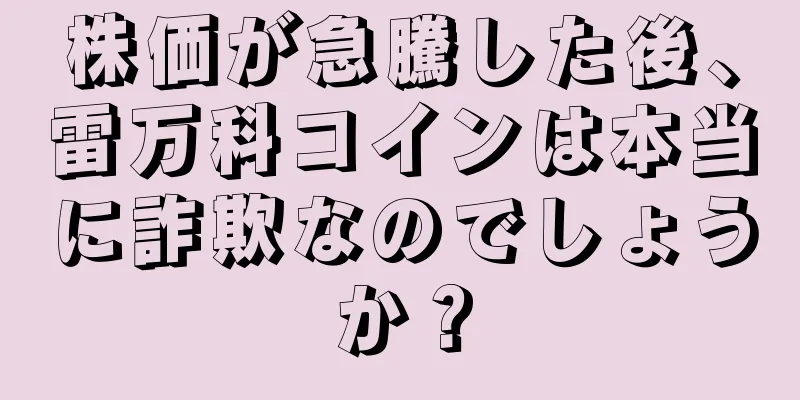 株価が急騰した後、雷万科コインは本当に詐欺なのでしょうか？