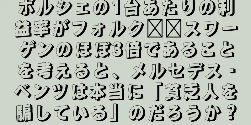 ポルシェの1台あたりの利益率がフォルク​​スワーゲンのほぼ3倍であることを考えると、メルセデス・ベンツは本当に「貧乏人を騙している」のだろうか？