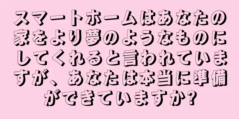 スマートホームはあなたの家をより夢のようなものにしてくれると言われていますが、あなたは本当に準備ができていますか?