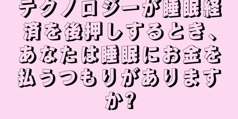 テクノロジーが睡眠経済を後押しするとき、あなたは睡眠にお金を払うつもりがありますか?