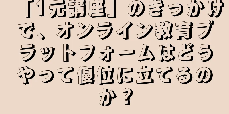 「1元講座」のきっかけで、オンライン教育プラットフォームはどうやって優位に立てるのか？