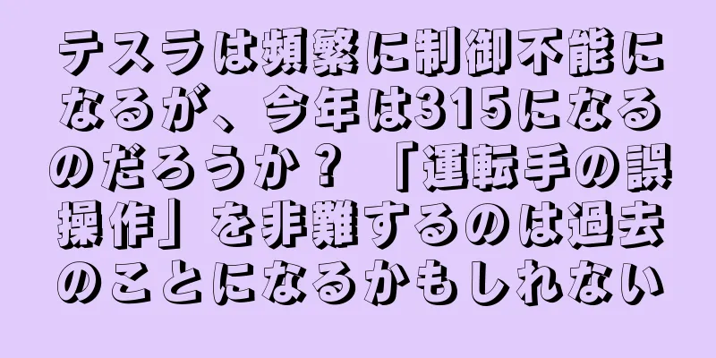 テスラは頻繁に制御不能になるが、今年は315になるのだろうか？ 「運転手の誤操作」を非難するのは過去のことになるかもしれない