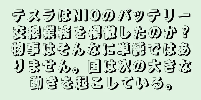 テスラはNIOのバッテリー交換業務を模倣したのか？物事はそんなに単純ではありません。国は次の大きな動きを起こしている。