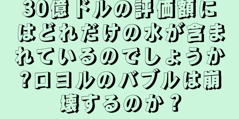 30億ドルの評価額にはどれだけの水が含まれているのでしょうか?ロヨルのバブルは崩壊するのか？