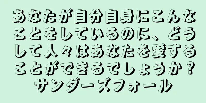 あなたが自分自身にこんなことをしているのに、どうして人々はあなたを愛することができるでしょうか？サンダーズフォール