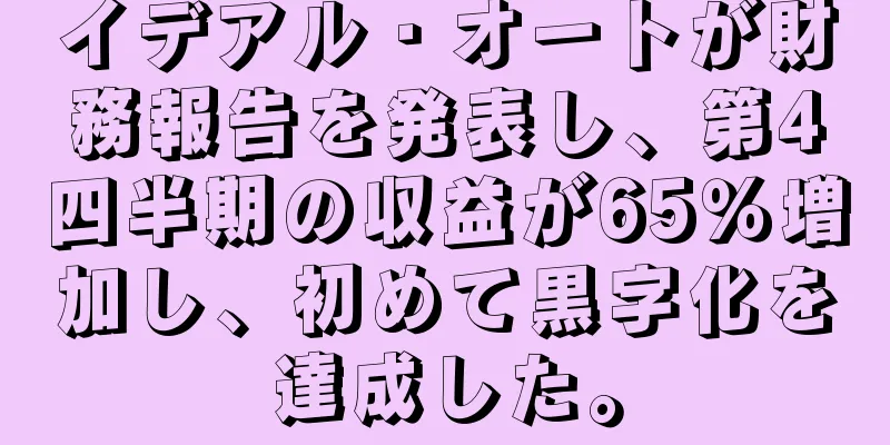 イデアル・オートが財務報告を発表し、第4四半期の収益が65％増加し、初めて黒字化を達成した。