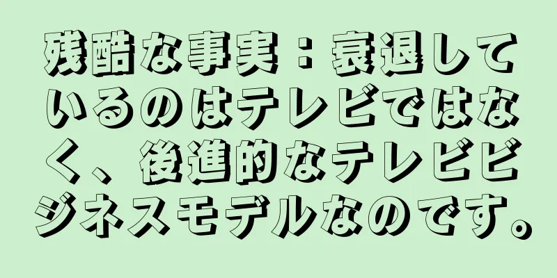 残酷な事実：衰退しているのはテレビではなく、後進的なテレビビジネスモデルなのです。