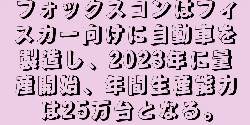 フォックスコンはフィスカー向けに自動車を製造し、2023年に量産開始、年間生産能力は25万台となる。