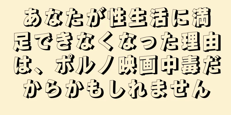 あなたが性生活に満足できなくなった理由は、ポルノ映画中毒だからかもしれません