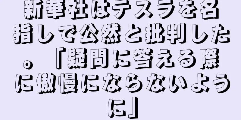 新華社はテスラを名指しで公然と批判した。「疑問に答える際に傲慢にならないように」