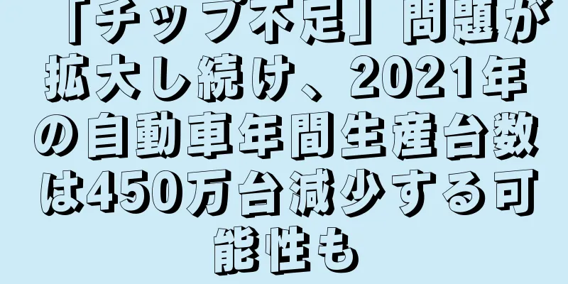 「チップ不足」問題が拡大し続け、2021年の自動車年間生産台数は450万台減少する可能性も