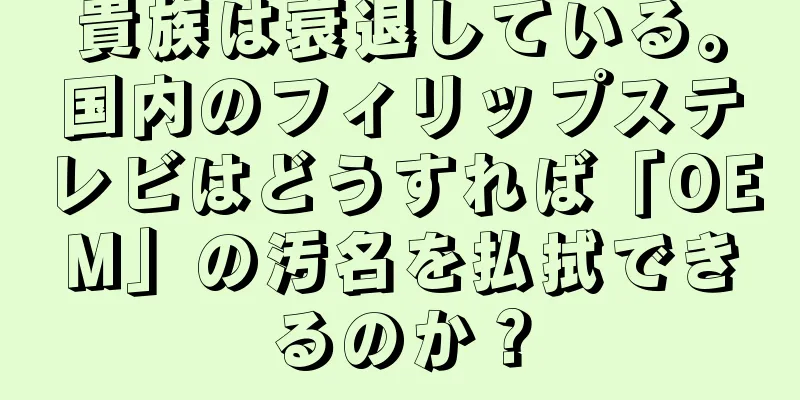 貴族は衰退している。国内のフィリップステレビはどうすれば「OEM」の汚名を払拭できるのか？