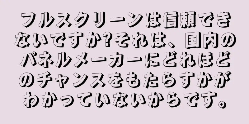 フルスクリーンは信頼できないですか?それは、国内のパネルメーカーにどれほどのチャンスをもたらすかがわかっていないからです。
