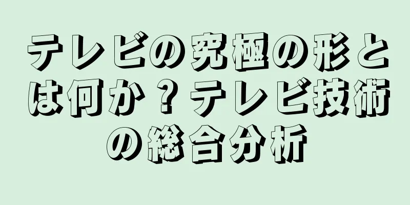 テレビの究極の形とは何か？テレビ技術の総合分析