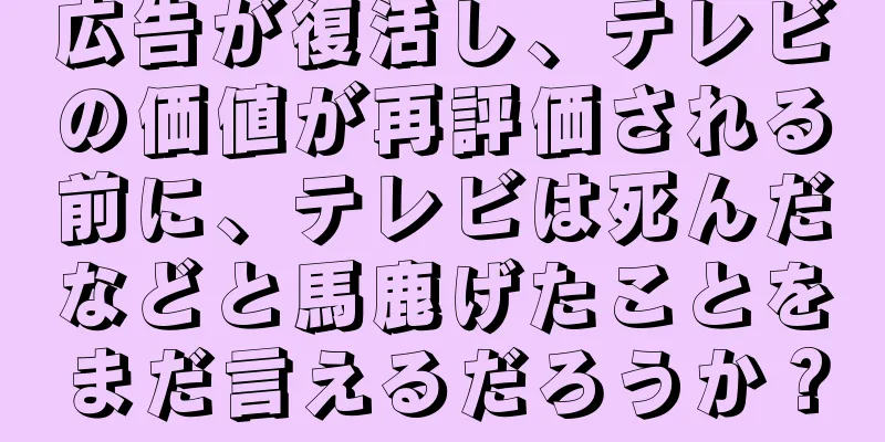 広告が復活し、テレビの価値が再評価される前に、テレビは死んだなどと馬鹿げたことをまだ言えるだろうか？