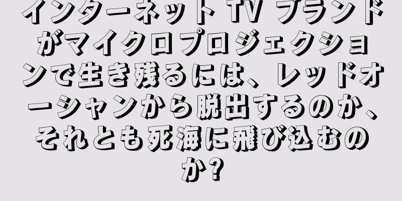 インターネット TV ブランドがマイクロプロジェクションで生き残るには、レッドオーシャンから脱出するのか、それとも死海に飛び込むのか?