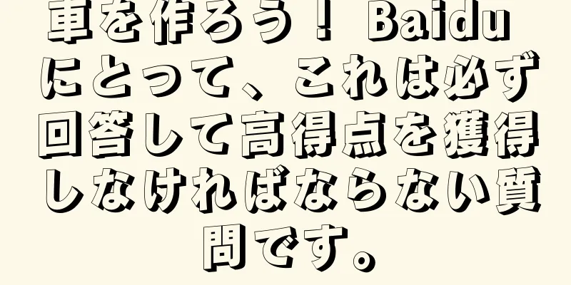 車を作ろう！ Baidu にとって、これは必ず回答して高得点を獲得しなければならない質問です。