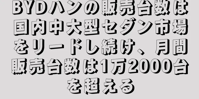 BYDハンの販売台数は国内中大型セダン市場をリードし続け、月間販売台数は1万2000台を超える